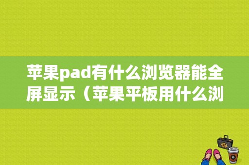 苹果pad有什么浏览器能全屏显示（苹果平板用什么浏览器可以全屏）