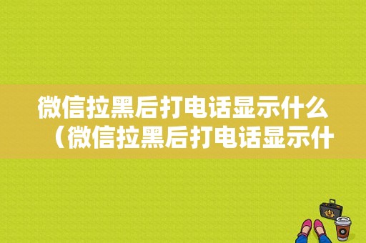 微信拉黑后打电话显示什么（微信拉黑后打电话显示什么状态）