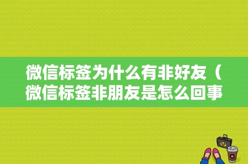 微信标签为什么有非好友（微信标签非朋友是怎么回事）