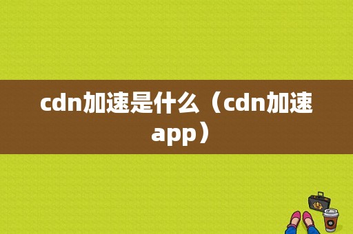 cdn加速是什么（cdn加速 app）