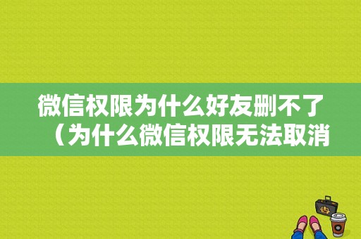 微信权限为什么好友删不了（为什么微信权限无法取消?）