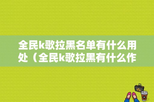 全民k歌拉黑名单有什么用处（全民k歌拉黑有什么作用）