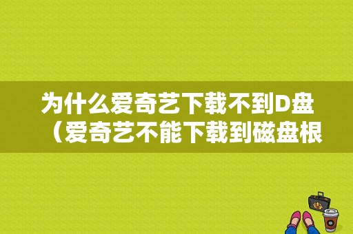 为什么爱奇艺下载不到D盘（爱奇艺不能下载到磁盘根目录）