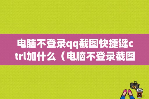 电脑不登录qq截图快捷键ctrl加什么（电脑不登录截图快捷键ctrl加什么符号）