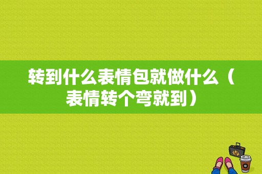 转到什么表情包就做什么（表情转个弯就到）