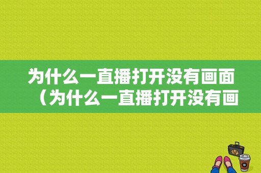 为什么一直播打开没有画面（为什么一直播打开没有画面呢）