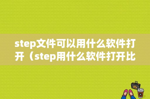 step文件可以用什么软件打开（step用什么软件打开比较好）