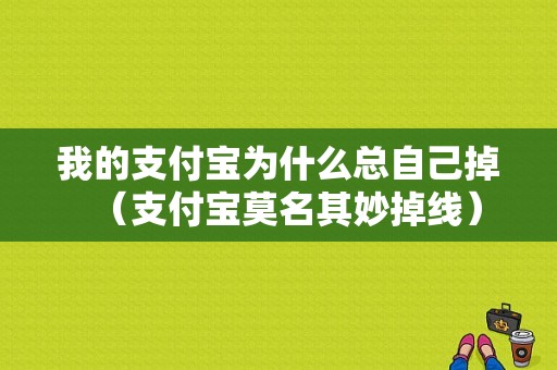 我的支付宝为什么总自己掉（支付宝莫名其妙掉线）