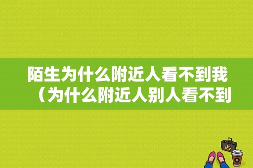 陌生为什么附近人看不到我（为什么附近人别人看不到我,打招呼他们也收不到）