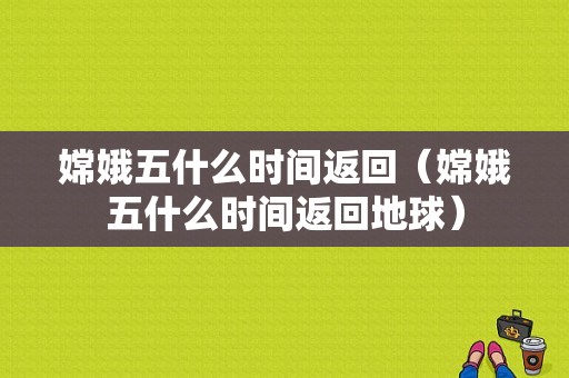 嫦娥五什么时间返回（嫦娥五什么时间返回地球）