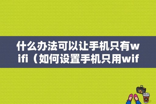 什么办法可以让手机只有wifi（如何设置手机只用wifi不用流量）