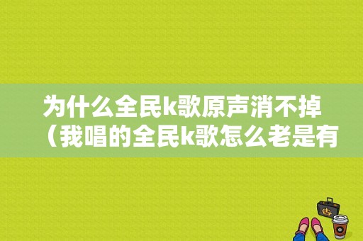 为什么全民k歌原声消不掉（我唱的全民k歌怎么老是有原声进去了）