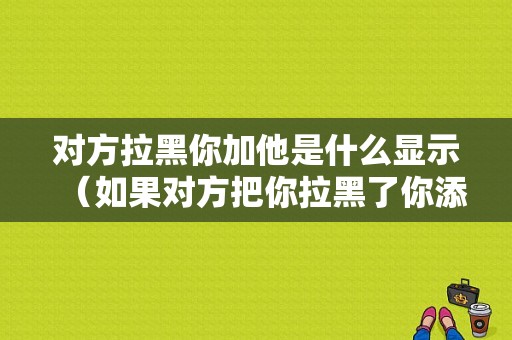 对方拉黑你加他是什么显示（如果对方把你拉黑了你添加好友会是怎样提示）