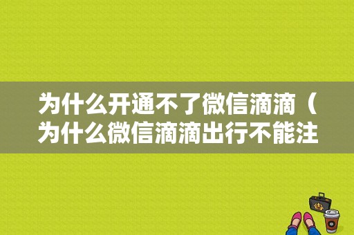 为什么开通不了微信滴滴（为什么微信滴滴出行不能注册）