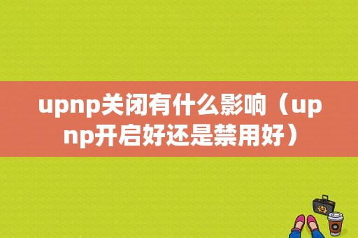 upnp关闭有什么影响（upnp开启好还是禁用好）