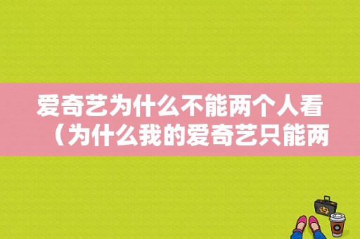 爱奇艺为什么不能两个人看（为什么我的爱奇艺只能两个人用）