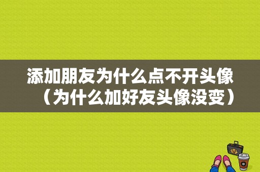 添加朋友为什么点不开头像（为什么加好友头像没变）