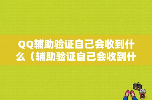 QQ辅助验证自己会收到什么（辅助验证自己会收到什么信息）