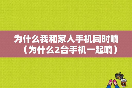 为什么我和家人手机同时响（为什么2台手机一起响）