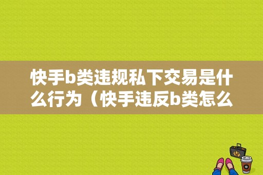 快手b类违规私下交易是什么行为（快手违反b类怎么解封）