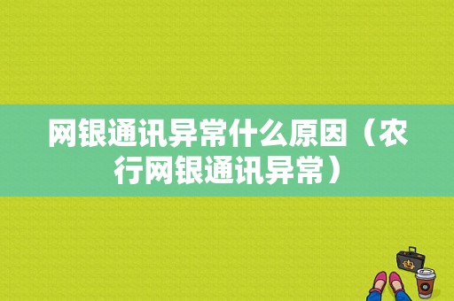 网银通讯异常什么原因（农行网银通讯异常）