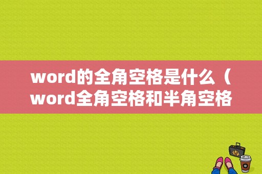 word的全角空格是什么（word全角空格和半角空格怎么打）