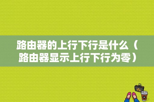 路由器的上行下行是什么（路由器显示上行下行为零）