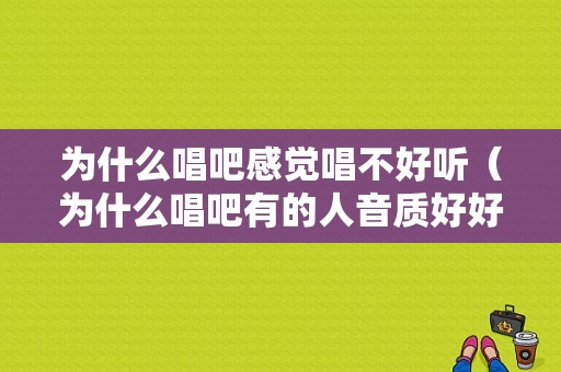 为什么唱吧感觉唱不好听（为什么唱吧有的人音质好好）