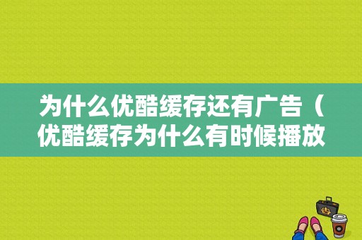 为什么优酷缓存还有广告（优酷缓存为什么有时候播放不了）