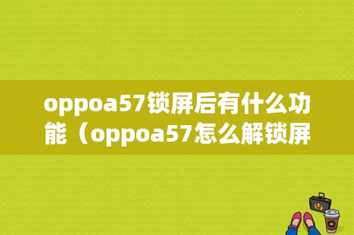 oppoa57锁屏后有什么功能（oppoa57怎么解锁屏幕）