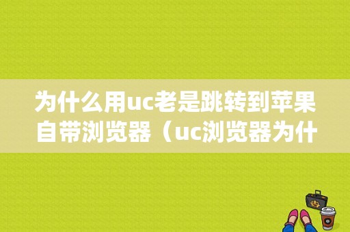 为什么用uc老是跳转到苹果自带浏览器（uc浏览器为什么老是跳到iphone的浏览器）