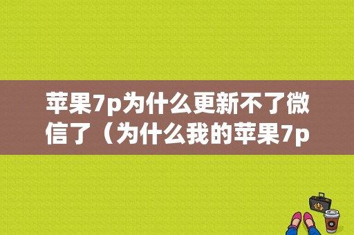 苹果7p为什么更新不了微信了（为什么我的苹果7p更新不了微信）