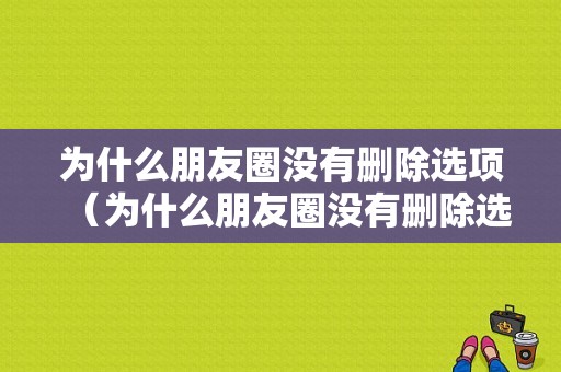 为什么朋友圈没有删除选项（为什么朋友圈没有删除选项显示）