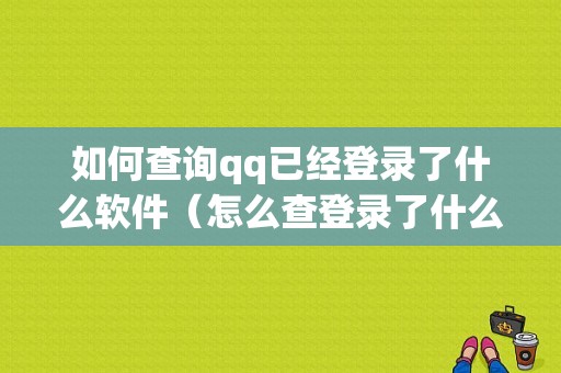 如何查询qq已经登录了什么软件（怎么查登录了什么软件）