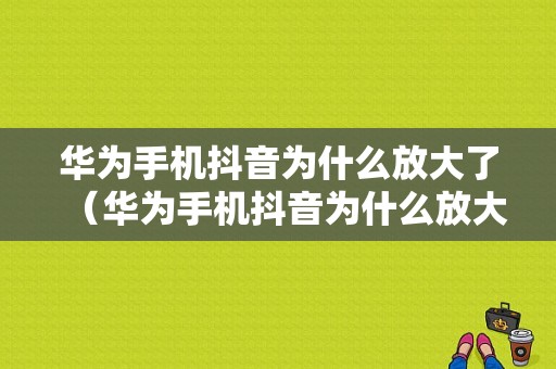 华为手机抖音为什么放大了（华为手机抖音为什么放大了不清晰）