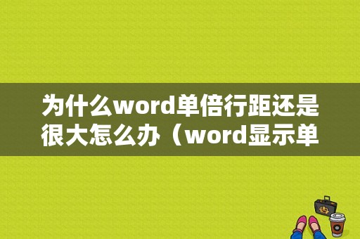 为什么word单倍行距还是很大怎么办（word显示单倍行距,看上去却是15倍）