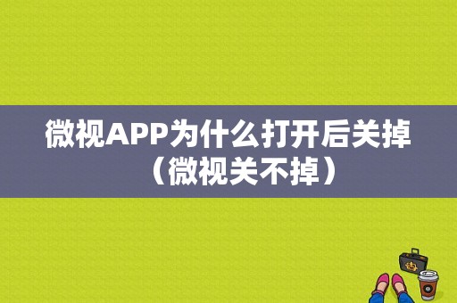 微视APP为什么打开后关掉（微视关不掉）