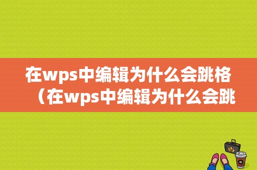 在wps中编辑为什么会跳格（在wps中编辑为什么会跳格子）