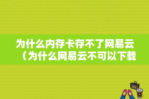 为什么内存卡存不了网易云（为什么网易云不可以下载歌曲的储存卡）