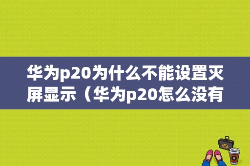 华为p20为什么不能设置灭屏显示（华为p20怎么没有灭屏显示功能）