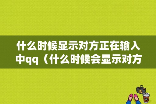 什么时候显示对方正在输入中qq（什么时候会显示对方正在输入中）