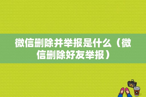 微信删除并举报是什么（微信删除好友举报）