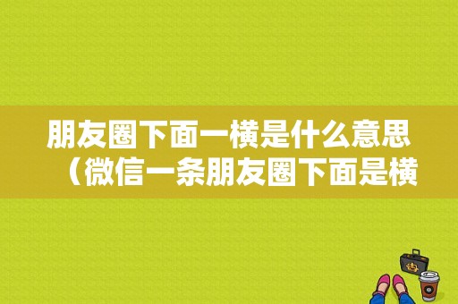 朋友圈下面一横是什么意思（微信一条朋友圈下面是横杠）