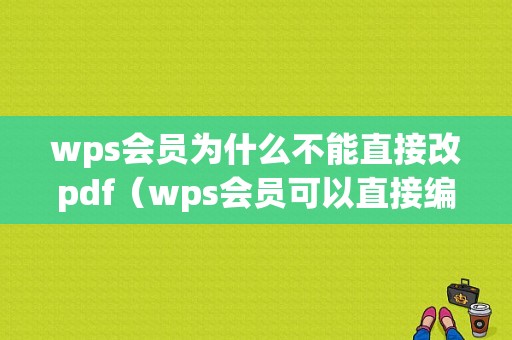 wps会员为什么不能直接改pdf（wps会员可以直接编辑pdf吗）