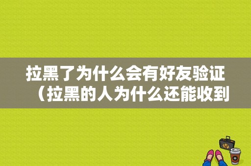 拉黑了为什么会有好友验证（拉黑的人为什么还能收到信息）