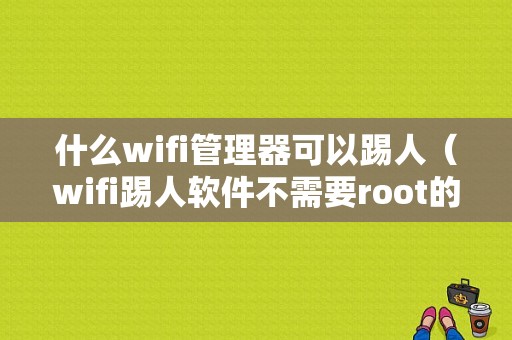 什么wifi管理器可以踢人（wifi踢人软件不需要root的）