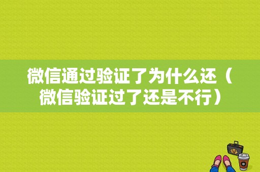 微信通过验证了为什么还（微信验证过了还是不行）