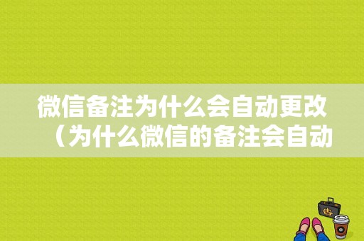 微信备注为什么会自动更改（为什么微信的备注会自动改）