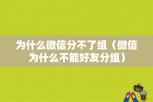 为什么微信分不了组（微信为什么不能好友分组）