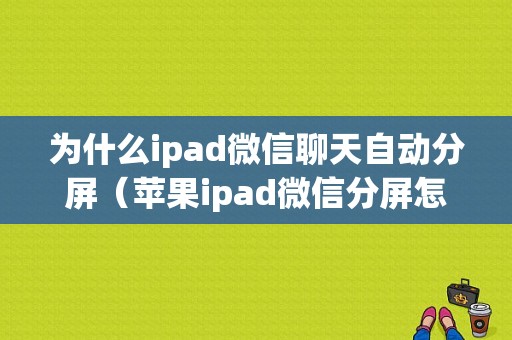 为什么ipad微信聊天自动分屏（苹果ipad微信分屏怎么关闭）